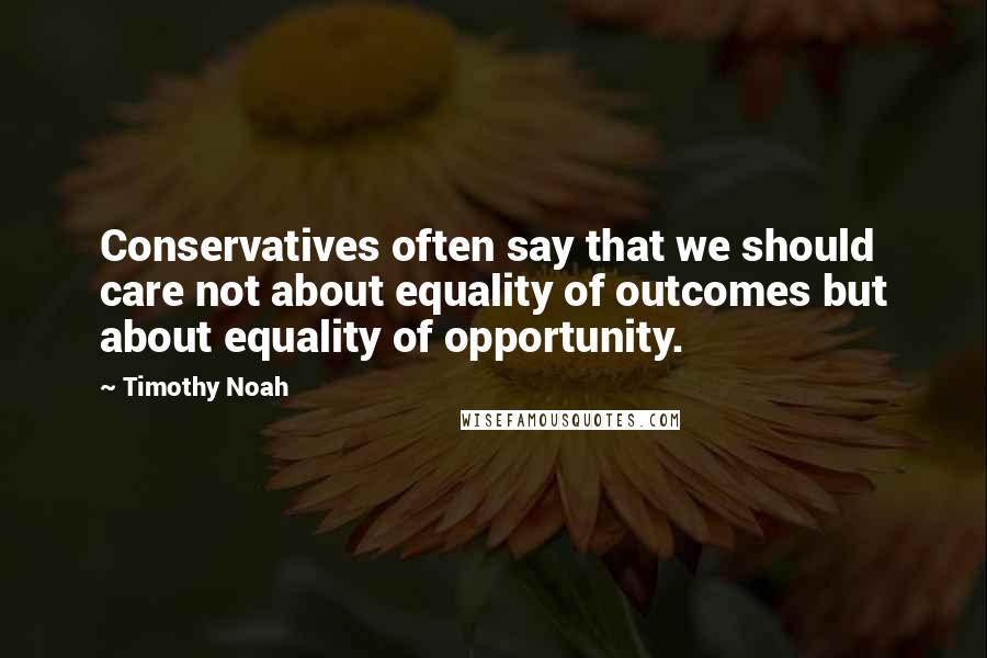 Timothy Noah Quotes: Conservatives often say that we should care not about equality of outcomes but about equality of opportunity.