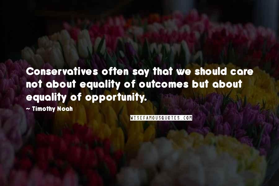 Timothy Noah Quotes: Conservatives often say that we should care not about equality of outcomes but about equality of opportunity.