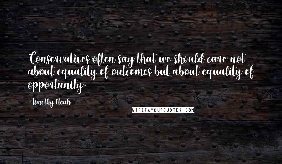 Timothy Noah Quotes: Conservatives often say that we should care not about equality of outcomes but about equality of opportunity.