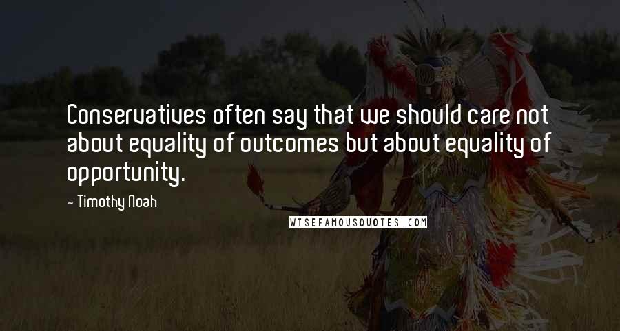 Timothy Noah Quotes: Conservatives often say that we should care not about equality of outcomes but about equality of opportunity.