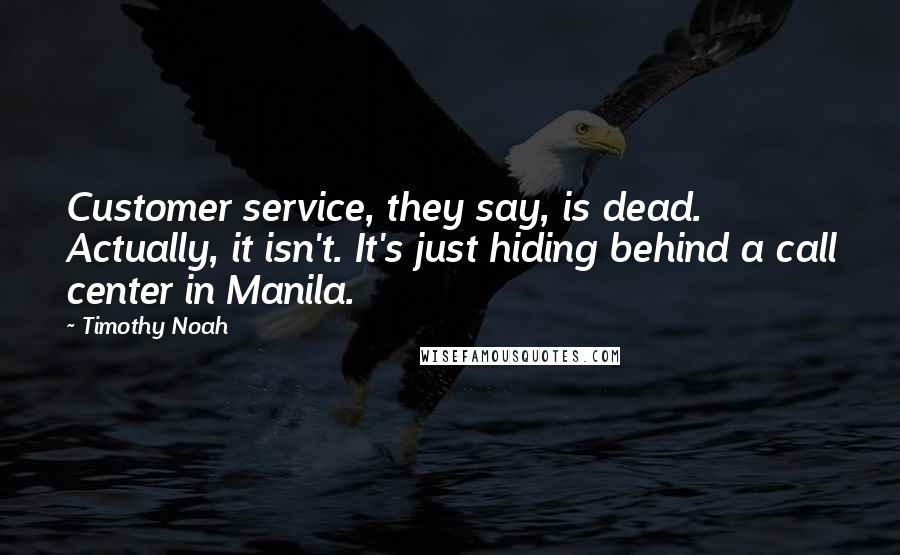 Timothy Noah Quotes: Customer service, they say, is dead. Actually, it isn't. It's just hiding behind a call center in Manila.