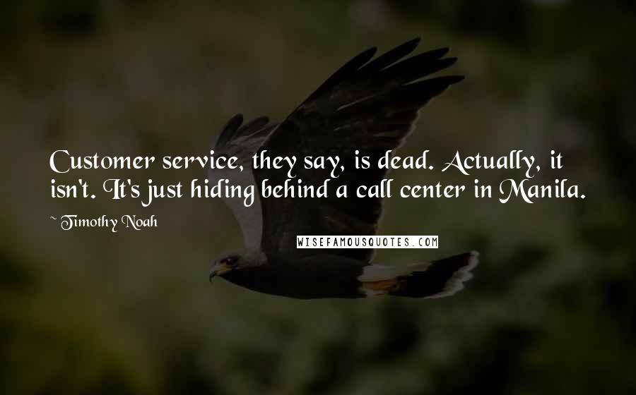 Timothy Noah Quotes: Customer service, they say, is dead. Actually, it isn't. It's just hiding behind a call center in Manila.