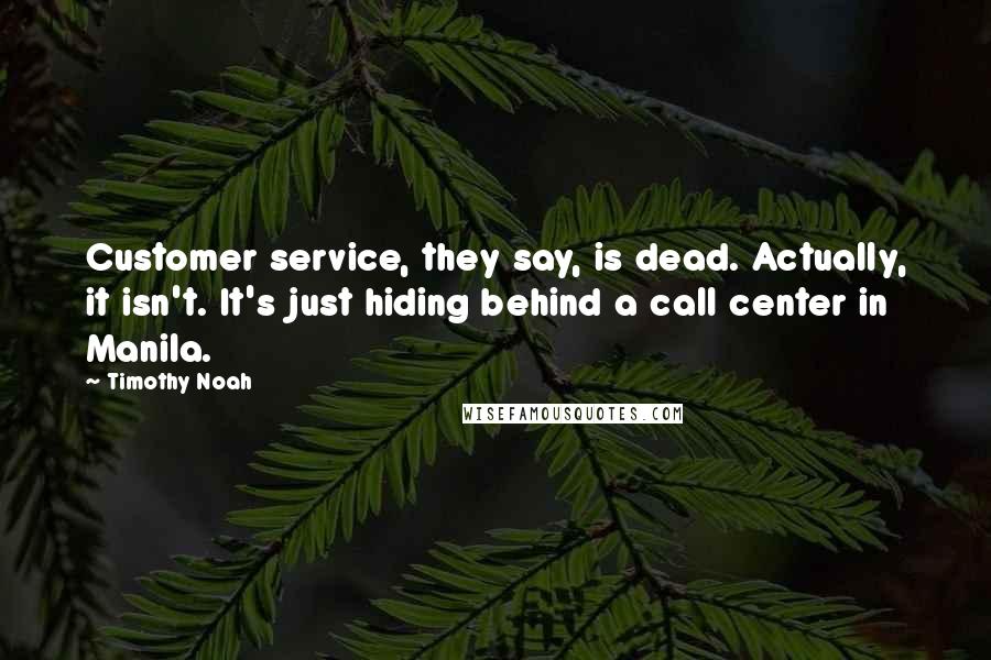 Timothy Noah Quotes: Customer service, they say, is dead. Actually, it isn't. It's just hiding behind a call center in Manila.