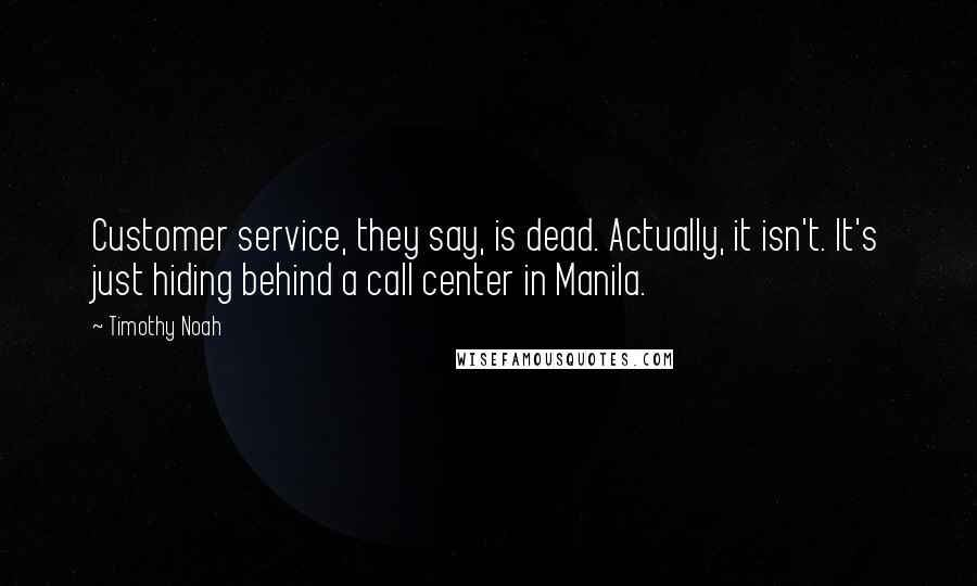 Timothy Noah Quotes: Customer service, they say, is dead. Actually, it isn't. It's just hiding behind a call center in Manila.