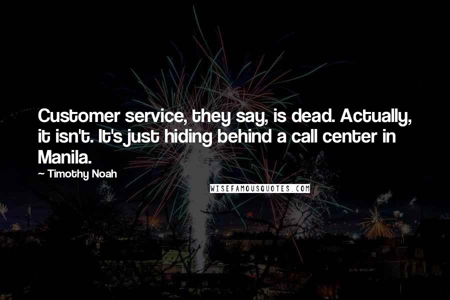 Timothy Noah Quotes: Customer service, they say, is dead. Actually, it isn't. It's just hiding behind a call center in Manila.