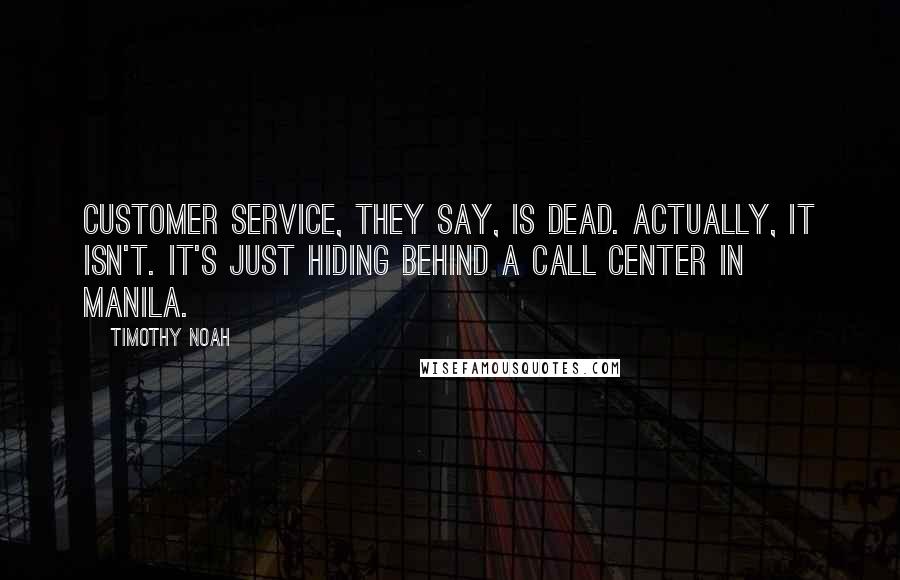 Timothy Noah Quotes: Customer service, they say, is dead. Actually, it isn't. It's just hiding behind a call center in Manila.