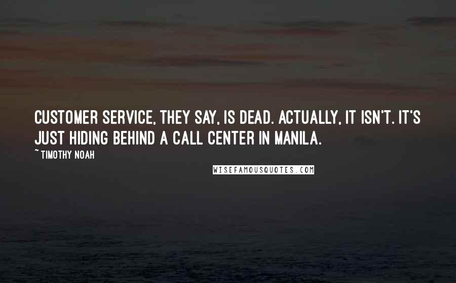 Timothy Noah Quotes: Customer service, they say, is dead. Actually, it isn't. It's just hiding behind a call center in Manila.