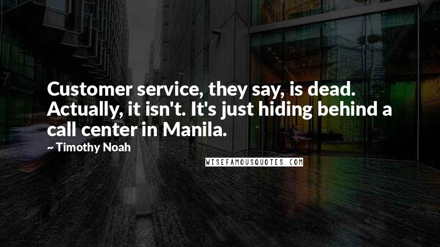 Timothy Noah Quotes: Customer service, they say, is dead. Actually, it isn't. It's just hiding behind a call center in Manila.