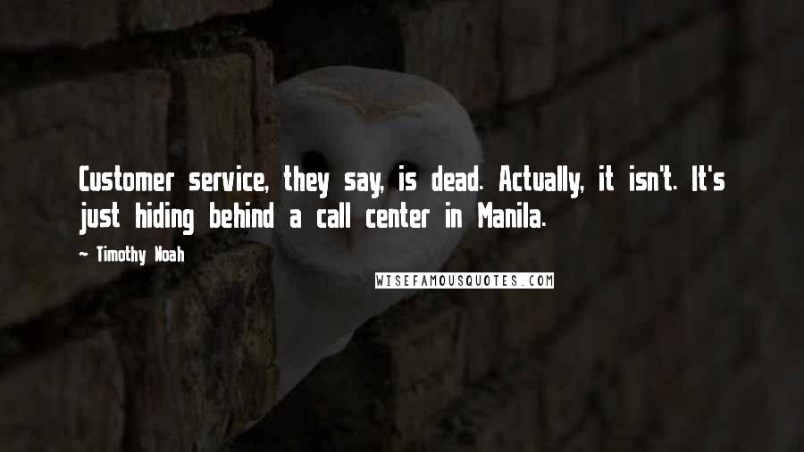 Timothy Noah Quotes: Customer service, they say, is dead. Actually, it isn't. It's just hiding behind a call center in Manila.