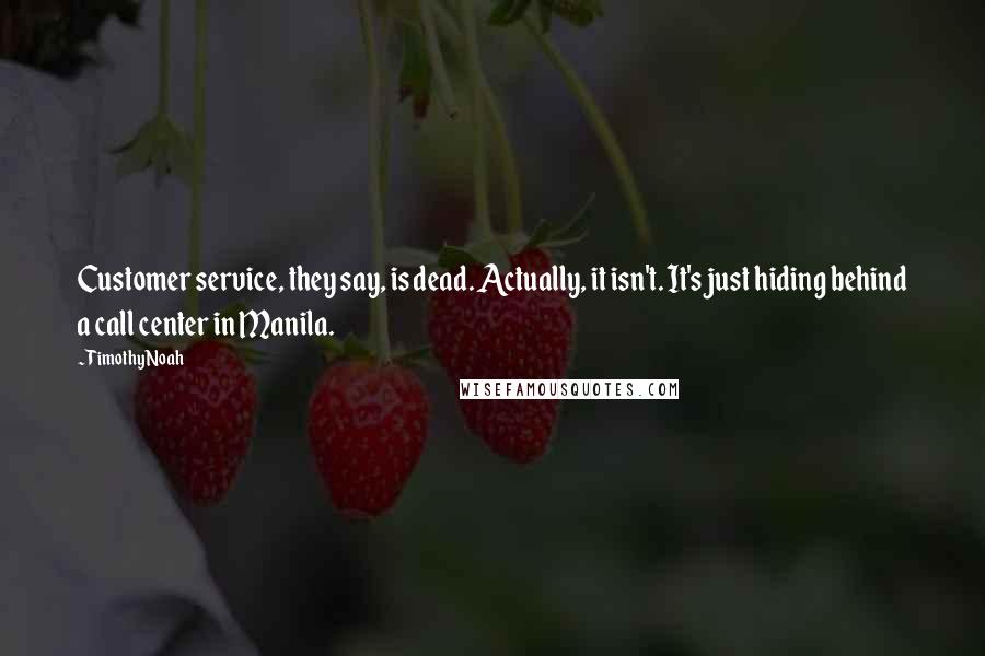 Timothy Noah Quotes: Customer service, they say, is dead. Actually, it isn't. It's just hiding behind a call center in Manila.