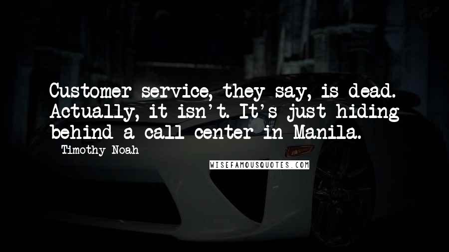 Timothy Noah Quotes: Customer service, they say, is dead. Actually, it isn't. It's just hiding behind a call center in Manila.