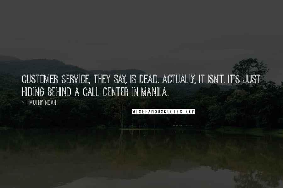 Timothy Noah Quotes: Customer service, they say, is dead. Actually, it isn't. It's just hiding behind a call center in Manila.