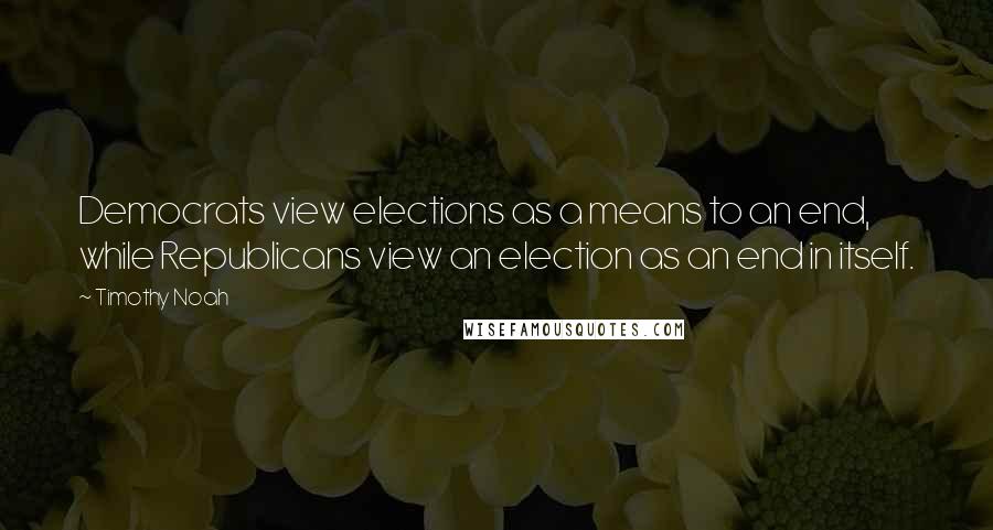 Timothy Noah Quotes: Democrats view elections as a means to an end, while Republicans view an election as an end in itself.