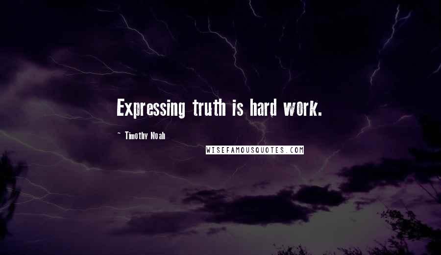 Timothy Noah Quotes: Expressing truth is hard work.