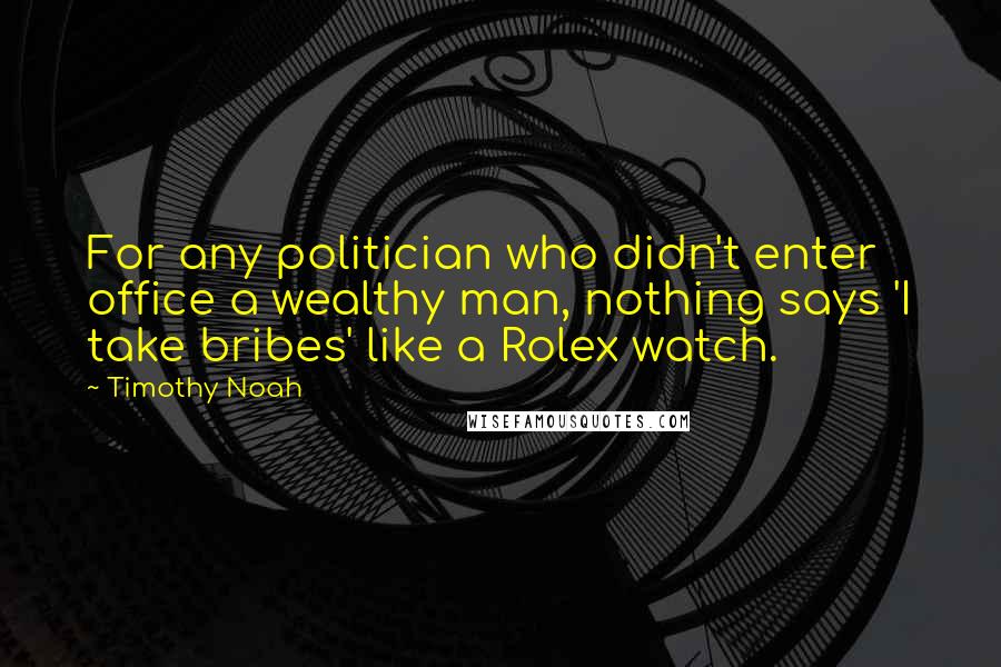 Timothy Noah Quotes: For any politician who didn't enter office a wealthy man, nothing says 'I take bribes' like a Rolex watch.