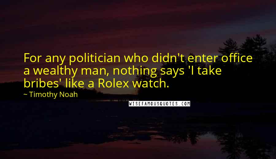 Timothy Noah Quotes: For any politician who didn't enter office a wealthy man, nothing says 'I take bribes' like a Rolex watch.