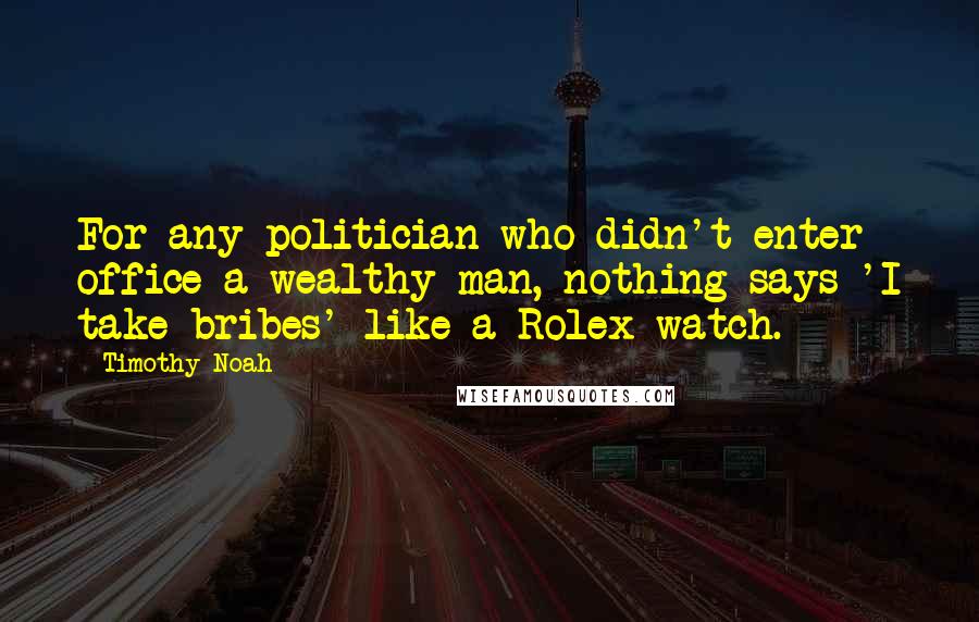 Timothy Noah Quotes: For any politician who didn't enter office a wealthy man, nothing says 'I take bribes' like a Rolex watch.