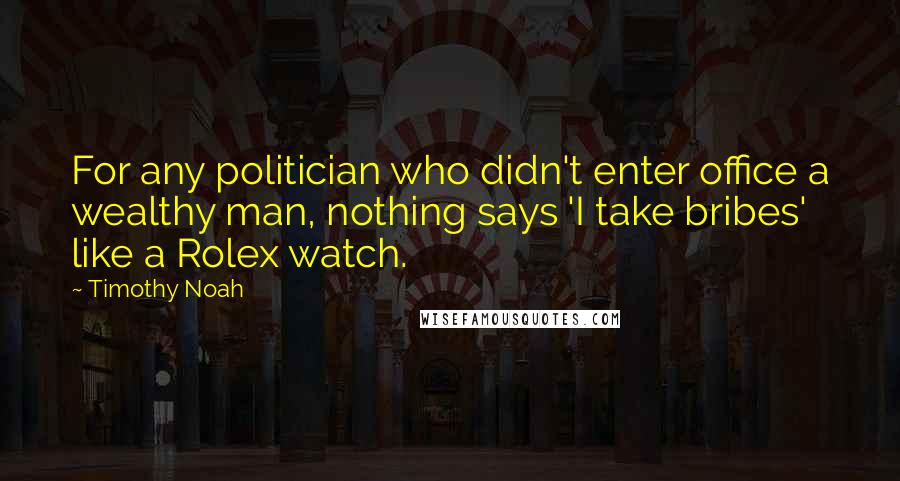 Timothy Noah Quotes: For any politician who didn't enter office a wealthy man, nothing says 'I take bribes' like a Rolex watch.