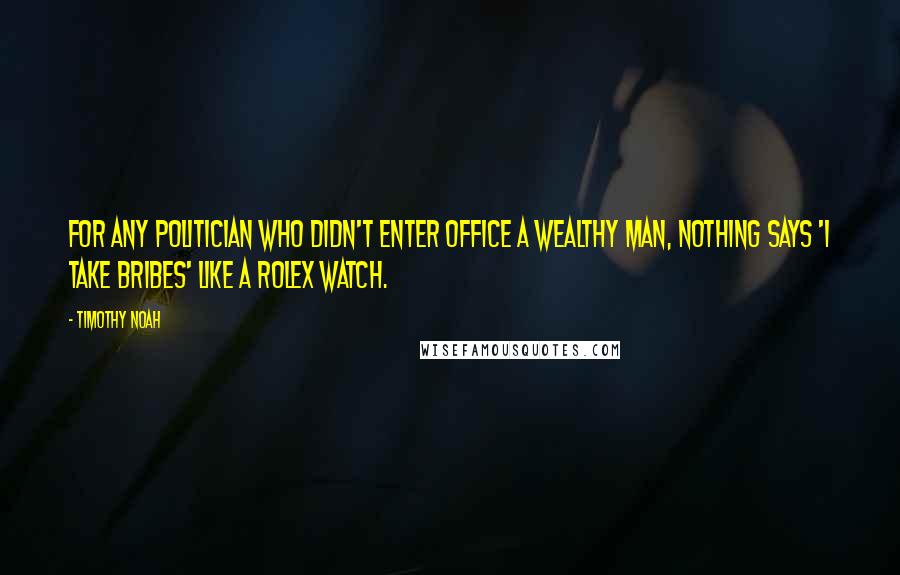 Timothy Noah Quotes: For any politician who didn't enter office a wealthy man, nothing says 'I take bribes' like a Rolex watch.