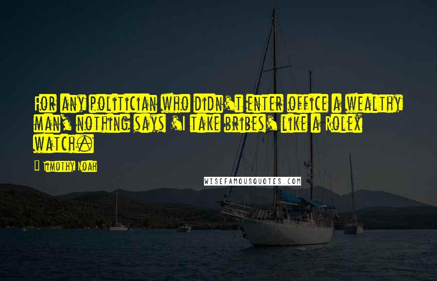 Timothy Noah Quotes: For any politician who didn't enter office a wealthy man, nothing says 'I take bribes' like a Rolex watch.