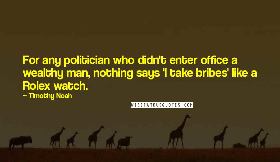 Timothy Noah Quotes: For any politician who didn't enter office a wealthy man, nothing says 'I take bribes' like a Rolex watch.