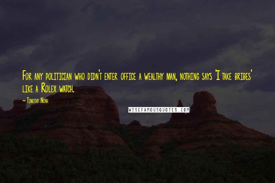 Timothy Noah Quotes: For any politician who didn't enter office a wealthy man, nothing says 'I take bribes' like a Rolex watch.