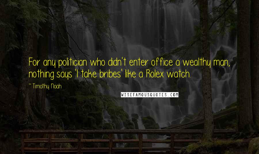 Timothy Noah Quotes: For any politician who didn't enter office a wealthy man, nothing says 'I take bribes' like a Rolex watch.