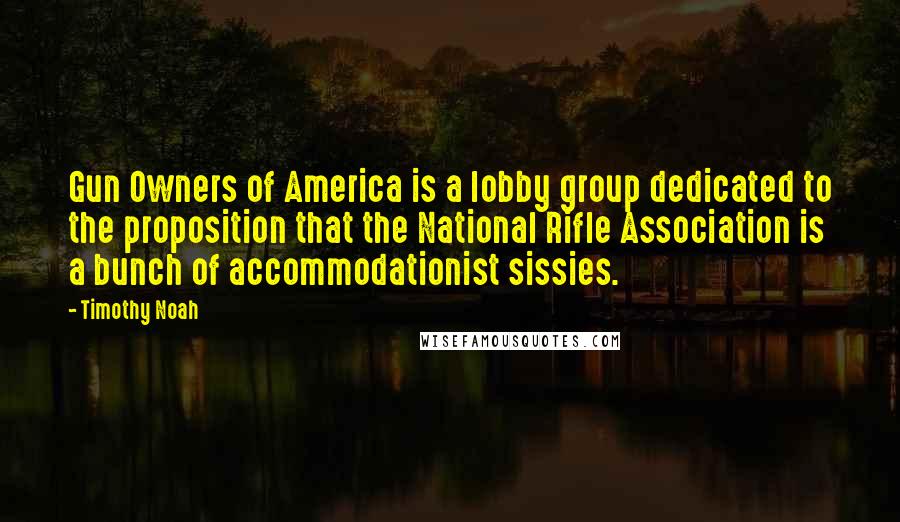 Timothy Noah Quotes: Gun Owners of America is a lobby group dedicated to the proposition that the National Rifle Association is a bunch of accommodationist sissies.