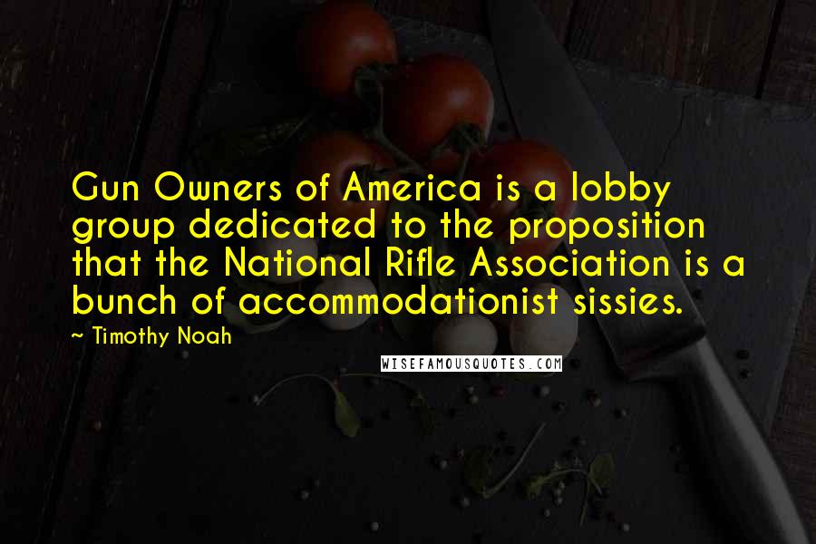 Timothy Noah Quotes: Gun Owners of America is a lobby group dedicated to the proposition that the National Rifle Association is a bunch of accommodationist sissies.