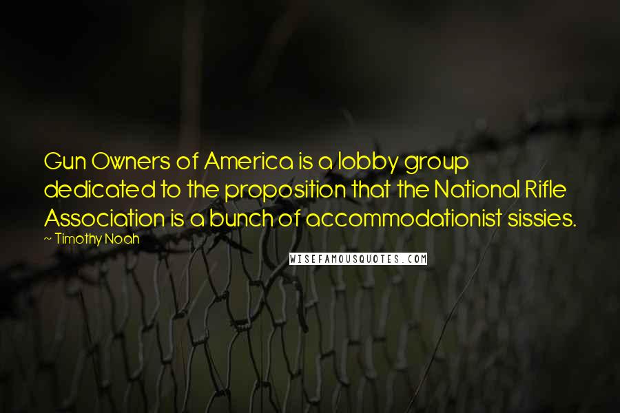 Timothy Noah Quotes: Gun Owners of America is a lobby group dedicated to the proposition that the National Rifle Association is a bunch of accommodationist sissies.
