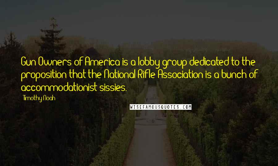 Timothy Noah Quotes: Gun Owners of America is a lobby group dedicated to the proposition that the National Rifle Association is a bunch of accommodationist sissies.