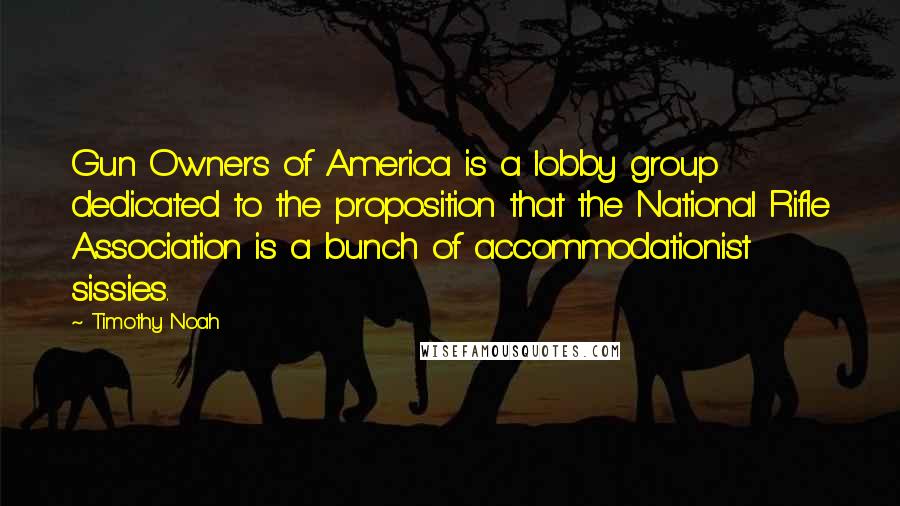 Timothy Noah Quotes: Gun Owners of America is a lobby group dedicated to the proposition that the National Rifle Association is a bunch of accommodationist sissies.