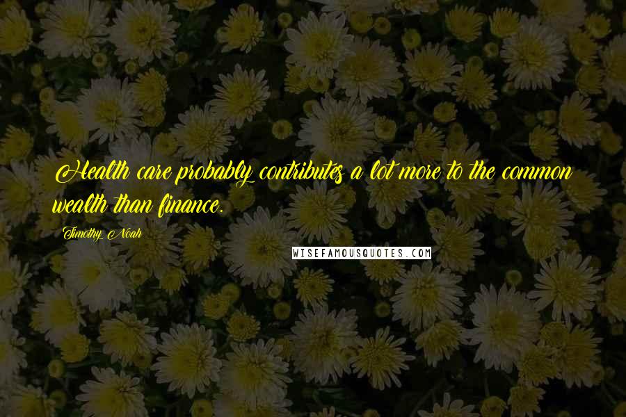 Timothy Noah Quotes: Health care probably contributes a lot more to the common wealth than finance.
