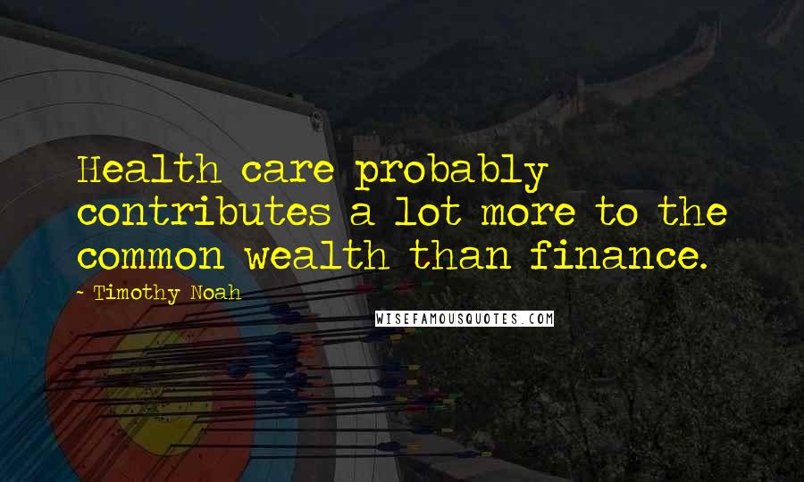 Timothy Noah Quotes: Health care probably contributes a lot more to the common wealth than finance.