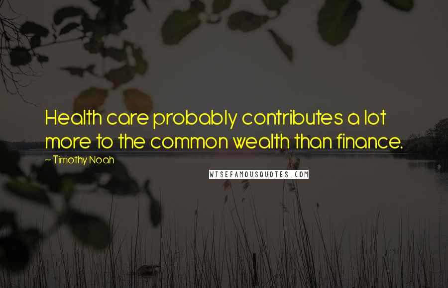 Timothy Noah Quotes: Health care probably contributes a lot more to the common wealth than finance.