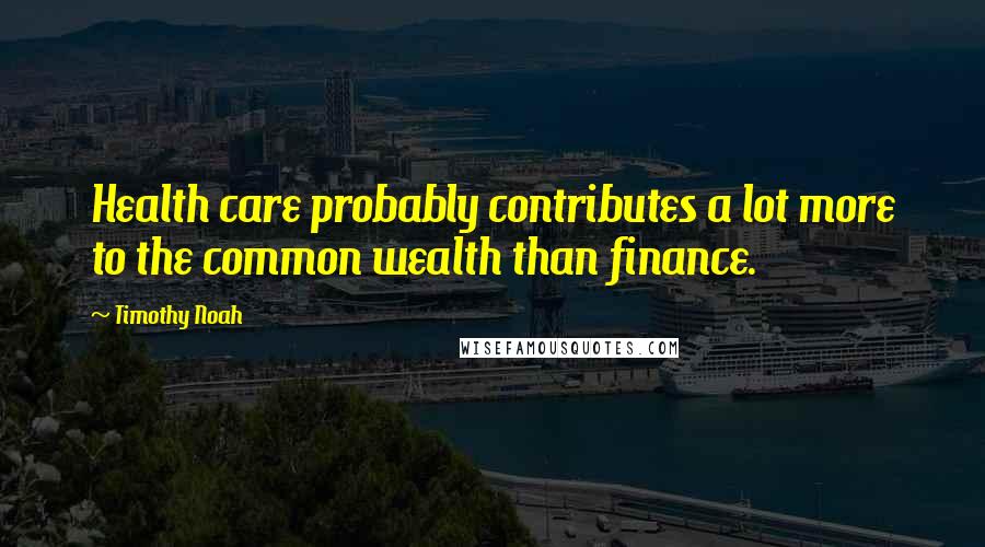 Timothy Noah Quotes: Health care probably contributes a lot more to the common wealth than finance.