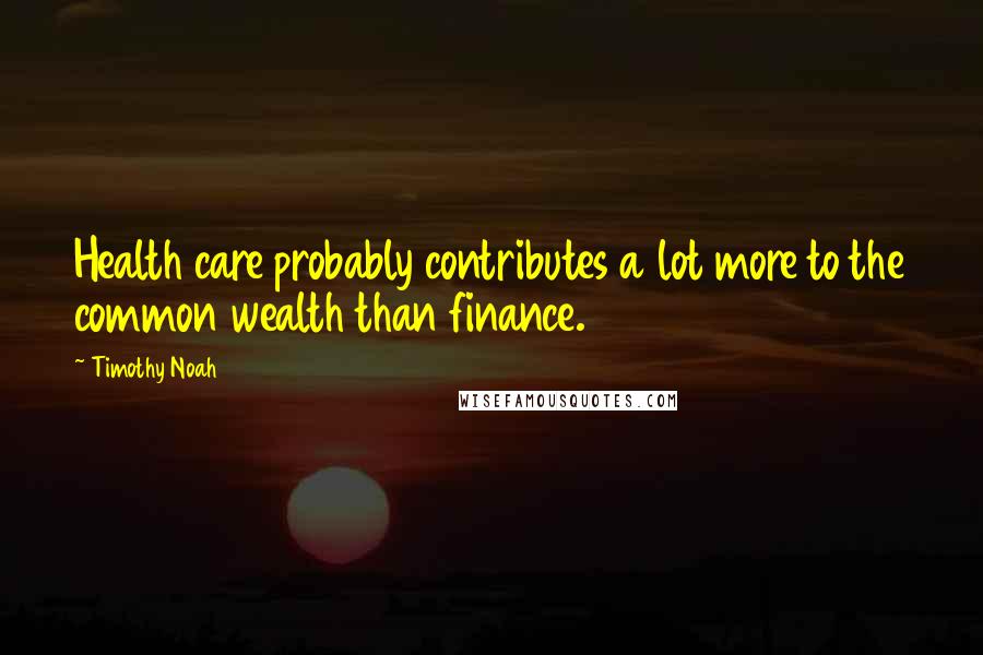 Timothy Noah Quotes: Health care probably contributes a lot more to the common wealth than finance.
