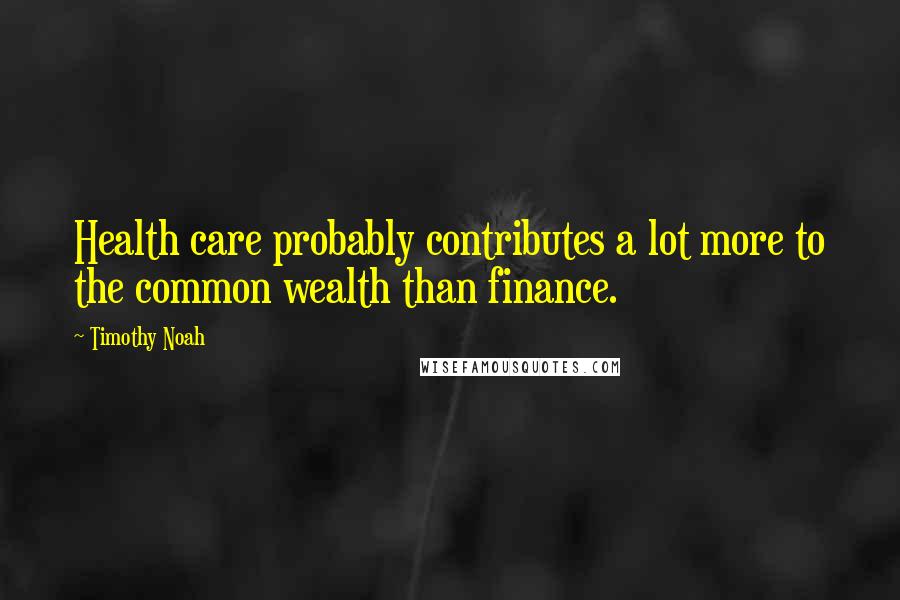 Timothy Noah Quotes: Health care probably contributes a lot more to the common wealth than finance.