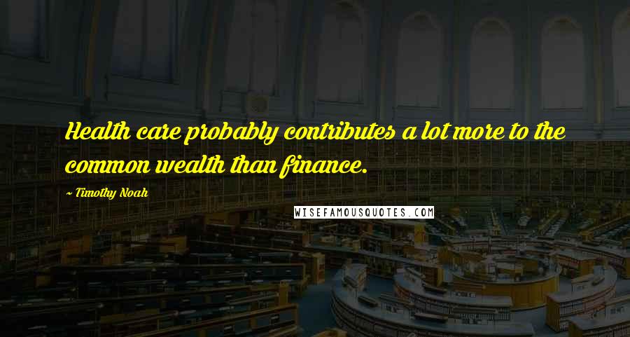 Timothy Noah Quotes: Health care probably contributes a lot more to the common wealth than finance.