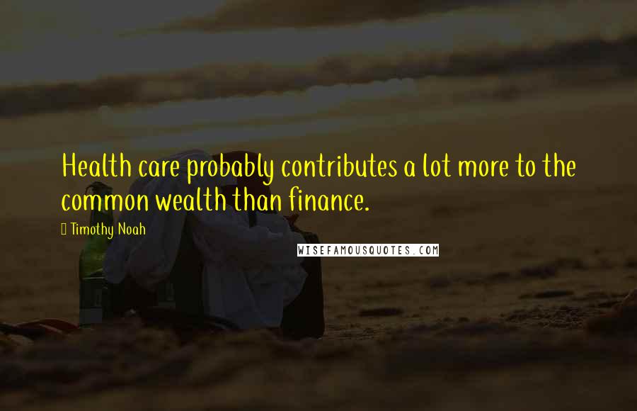 Timothy Noah Quotes: Health care probably contributes a lot more to the common wealth than finance.