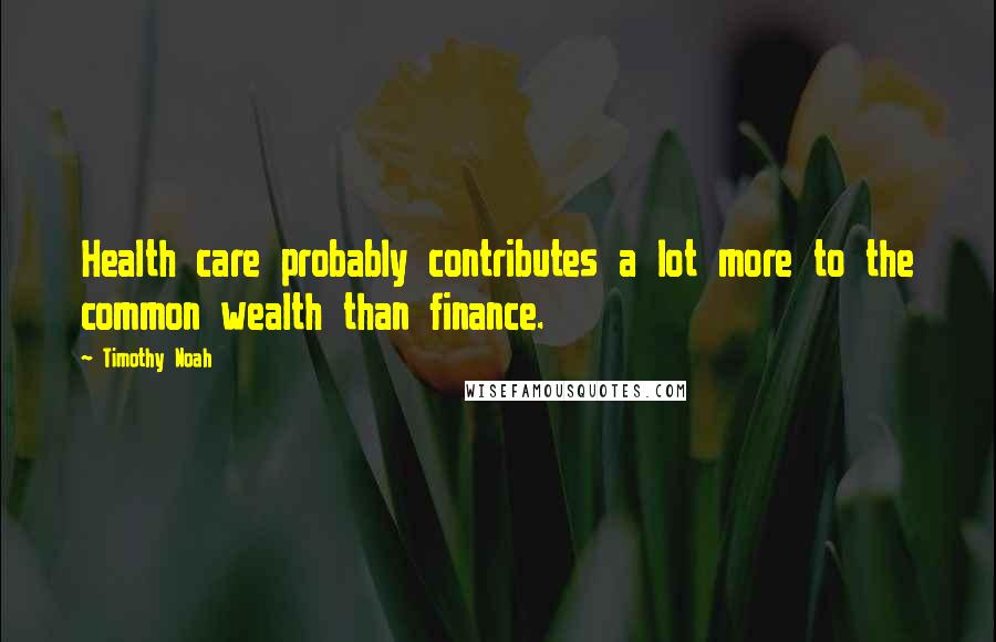 Timothy Noah Quotes: Health care probably contributes a lot more to the common wealth than finance.