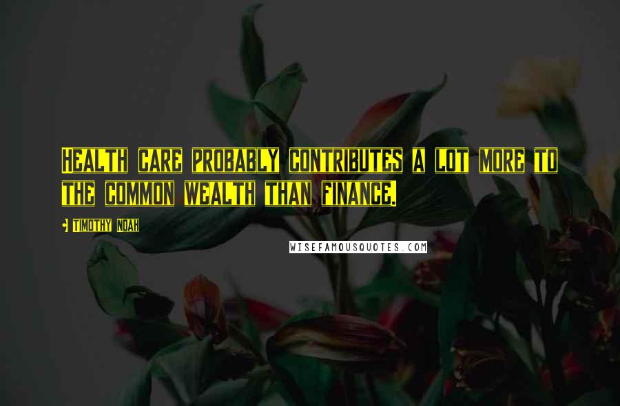 Timothy Noah Quotes: Health care probably contributes a lot more to the common wealth than finance.
