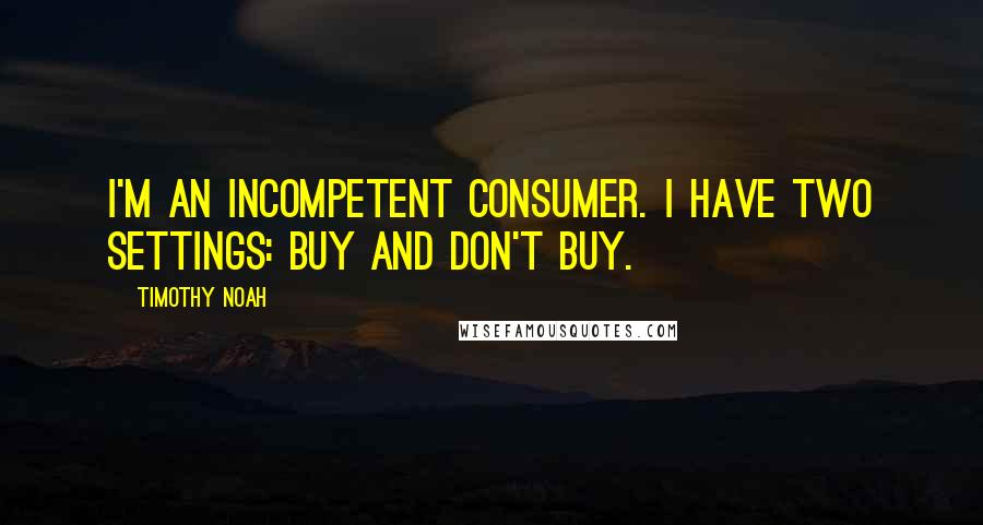Timothy Noah Quotes: I'm an incompetent consumer. I have two settings: Buy and Don't Buy.