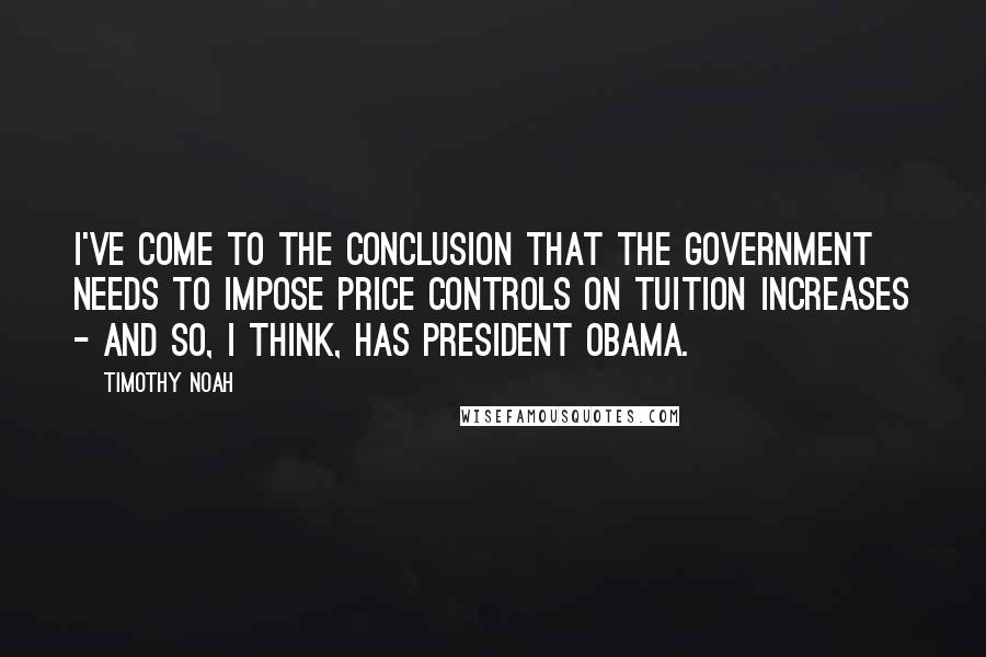 Timothy Noah Quotes: I've come to the conclusion that the government needs to impose price controls on tuition increases - and so, I think, has President Obama.