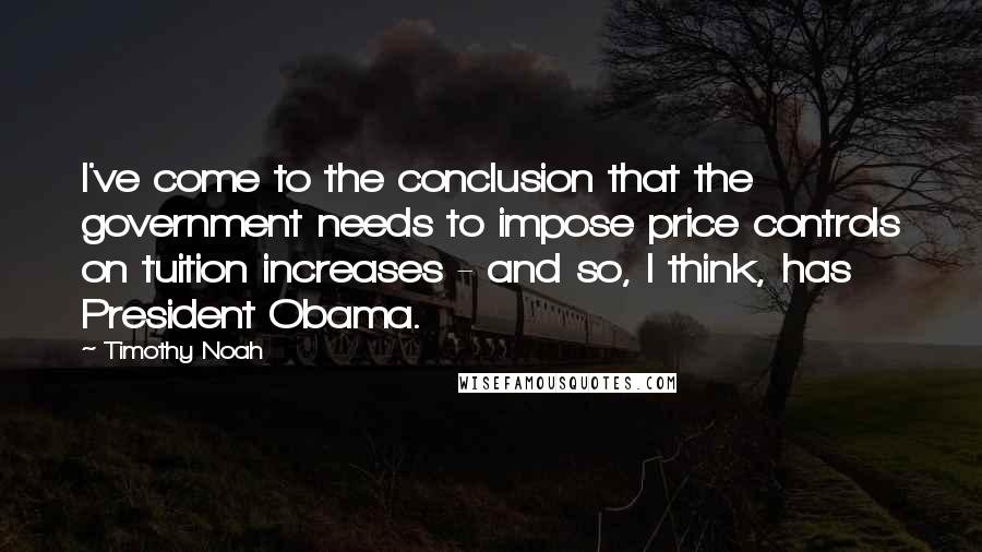 Timothy Noah Quotes: I've come to the conclusion that the government needs to impose price controls on tuition increases - and so, I think, has President Obama.