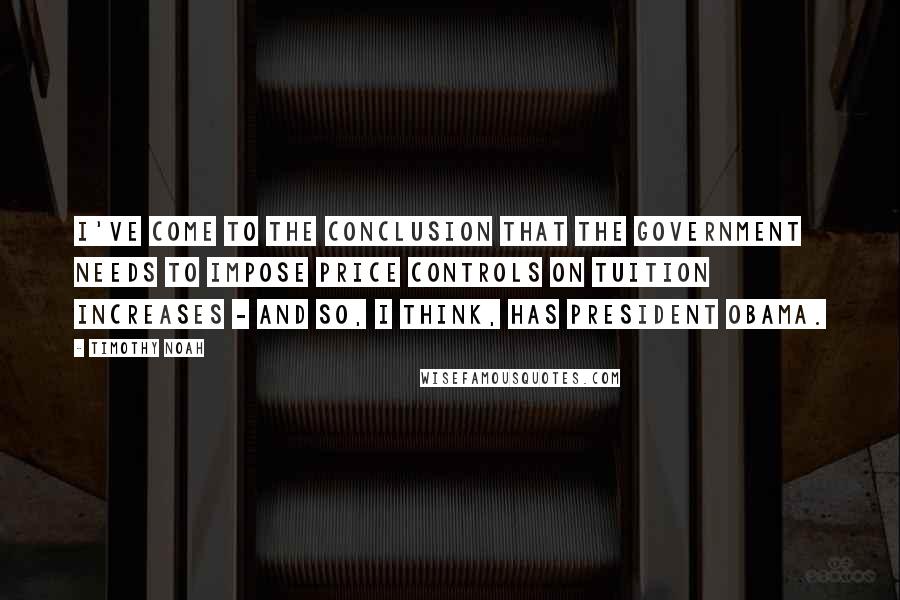 Timothy Noah Quotes: I've come to the conclusion that the government needs to impose price controls on tuition increases - and so, I think, has President Obama.