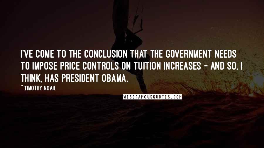 Timothy Noah Quotes: I've come to the conclusion that the government needs to impose price controls on tuition increases - and so, I think, has President Obama.