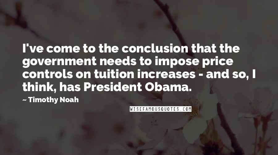 Timothy Noah Quotes: I've come to the conclusion that the government needs to impose price controls on tuition increases - and so, I think, has President Obama.