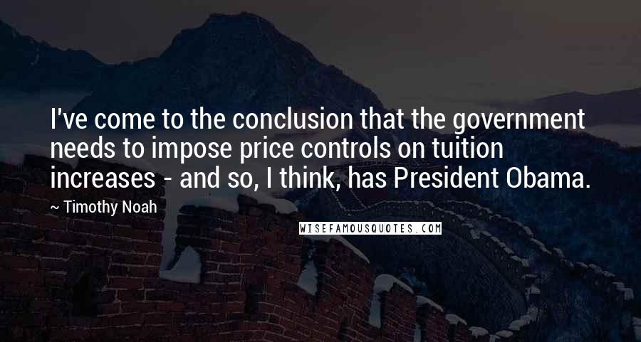 Timothy Noah Quotes: I've come to the conclusion that the government needs to impose price controls on tuition increases - and so, I think, has President Obama.