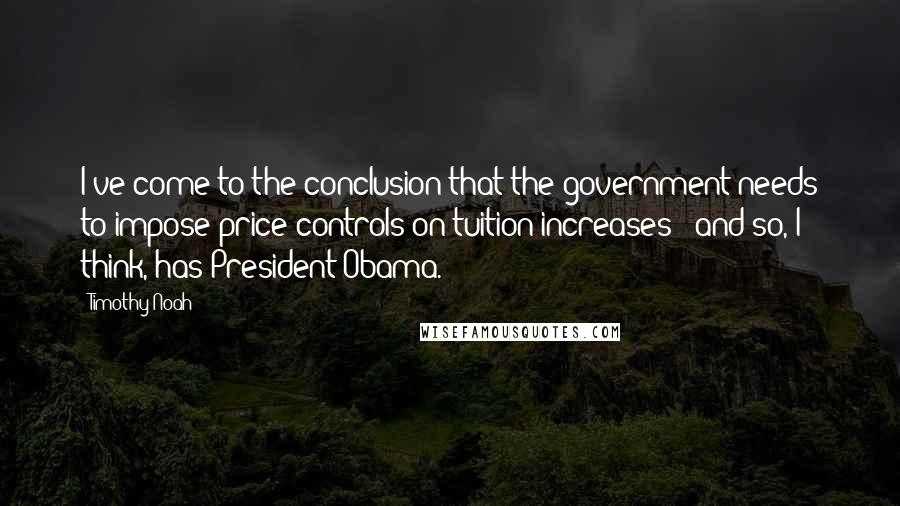 Timothy Noah Quotes: I've come to the conclusion that the government needs to impose price controls on tuition increases - and so, I think, has President Obama.